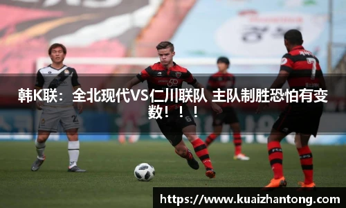 韩K联：全北现代VS仁川联队 主队制胜恐怕有变数！！！